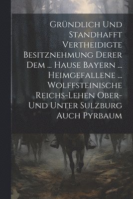 Grndlich Und Standhafft Vertheidigte Besitznehmung Derer Dem ... Hause Bayern ... Heimgefallene ... Wolffsteinische Reichs-lehen Ober- Und Unter Sulzburg Auch Pyrbaum 1