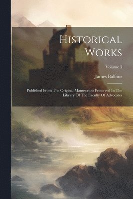 Historical Works: Published From The Original Manuscripts Preserved In The Library Of The Faculty Of Advocates; Volume 3 1