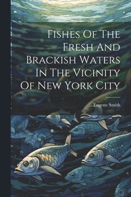 bokomslag Fishes Of The Fresh And Brackish Waters In The Vicinity Of New York City