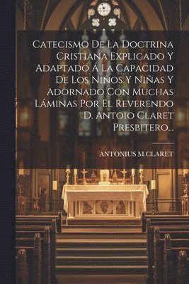 Antonius M Claret, Antonius M. Claret, ANTONIUS M.CLARET - Catecismo De La Doctrina Cristiana Explicado Y Adaptado Á La Capacidad De Los Niños Y Niñas Y Adornado Con Muchas Láminas Por El Reverendo D. Antoio Claret Presbitero..., Häftad