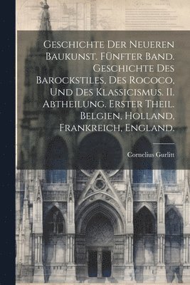 bokomslag Geschichte der Neueren Baukunst. Fnfter Band. Geschichte des Barockstiles, des Rococo, und des Klassicismus. II. Abtheilung. Erster Theil. Belgien, Holland, Frankreich, England.