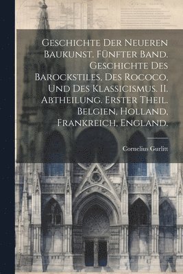 Cornelius Gurlitt - Geschichte der Neueren Baukunst. Fünfter Band. Geschichte des Barockstiles, des Rococo, und des Klassicismus. II. Abtheilung. Erster Theil. Belgien, Holland, Frankreich, England., Häftad