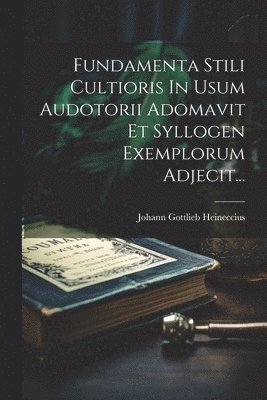 Fundamenta Stili Cultioris In Usum Audotorii Adomavit Et Syllogen Exemplorum Adjecit...
