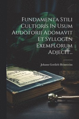 Fundamenta Stili Cultioris In Usum Audotorii Adomavit Et Syllogen Exemplorum Adjecit... 1