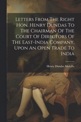 Henry Dundas Melville - Letters From The Right Hon. Henry Dundas To The Chairman Of The Court Of Directors Of The East-india Company, Upon An Open Trade To India, Häftad