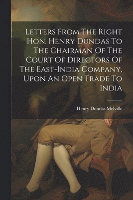 Letters From The Right Hon. Henry Dundas To The Chairman Of The Court Of Directors Of The East-india Company, Upon An Open Trade To India 1