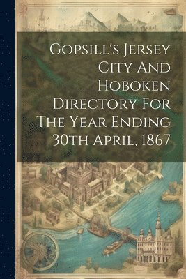 bokomslag Gopsill's Jersey City And Hoboken Directory For The Year Ending 30th April, 1867