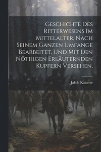 bokomslag Geschichte des Ritterwesens im Mittelalter, nach seinem ganzen Umfange bearbeitet, und mit den nthigen erluternden Kupfern versehen.