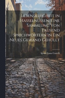 Lebensklugheit in Hasselnüssen. Eine Sammlung von tausend Sprichwörtern in ein neues Gewand gehüllt