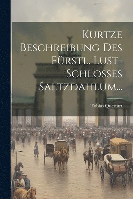 Kurtze Beschreibung Des Frstl. Lust-schlosses Saltzdahlum... 1