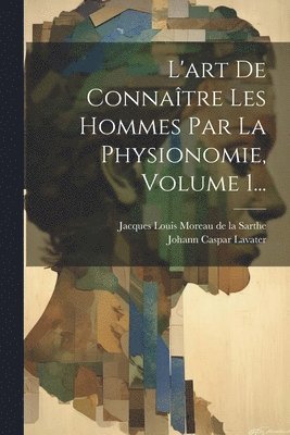 Johann Caspar Lavater, Jacques Louis Moreau De La Sarthe - L'art De Connaître Les Hommes Par La Physionomie, Volume 1..., Häftad