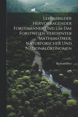 Lebensbilder hervorragender Forstmänner und um das Forstwesen verdienter Mathematiker, Naturforscher und Nationalökonomen