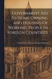 bokomslag Government Aid To Home Owning And Housing Of Working People In Foreign Countries