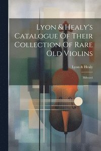 bokomslag Lyon & Healy's Catalogue Of Their Collection Of Rare Old Violins