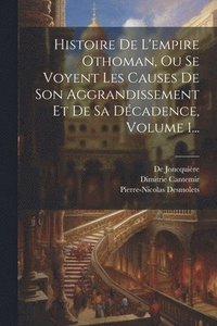 bokomslag Histoire De L'empire Othoman, Ou Se Voyent Les Causes De Son Aggrandissement Et De Sa Dcadence, Volume 1...