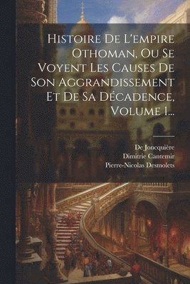 Histoire De L'empire Othoman, Ou Se Voyent Les Causes De Son Aggrandissement Et De Sa Dcadence, Volume 1... 1