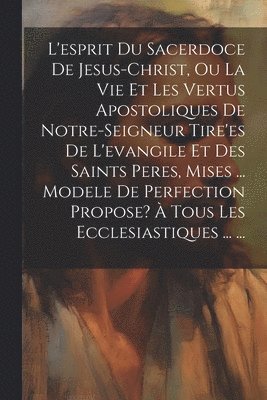 bokomslag L'esprit Du Sacerdoce De Jesus-christ, Ou La Vie Et Les Vertus Apostoliques De Notre-seigneur Tire'es De L'evangile Et Des Saints Peres, Mises ... Modele De Perfection Propose?  Tous Les