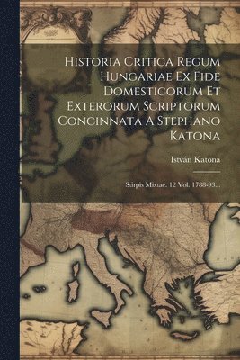 bokomslag Historia Critica Regum Hungariae Ex Fide Domesticorum Et Exterorum Scriptorum Concinnata A Stephano Katona