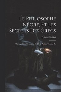 bokomslag Le Philosophe Négre, Et Les Secrets Des Grecs: Ouvrage Trop Nécessaire. En Deux Parties, Volume 2...