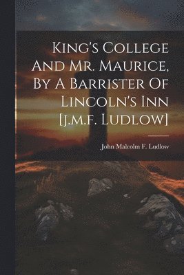 bokomslag King's College And Mr. Maurice, By A Barrister Of Lincoln's Inn [j.m.f. Ludlow]