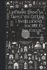 bokomslag L'homme Dans Sa Triple Vie D'tre Intelligent, Social Et Religieux...