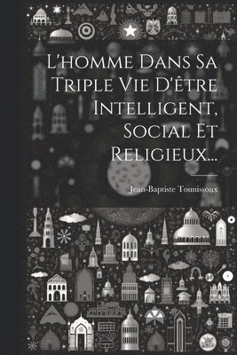 L'homme Dans Sa Triple Vie D'tre Intelligent, Social Et Religieux... 1