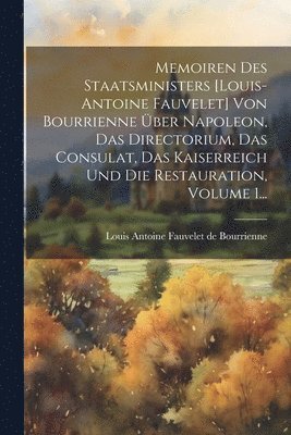 Memoiren Des Staatsministers [louis-antoine Fauvelet] Von Bourrienne ber Napoleon, Das Directorium, Das Consulat, Das Kaiserreich Und Die Restauration, Volume 1... 1