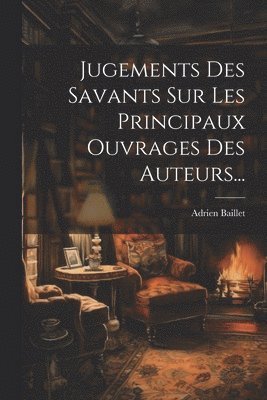 Jugements Des Savants Sur Les Principaux Ouvrages Des Auteurs... 1