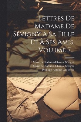 Marie de Rabutin-Chantal Sévigné, Marie de Rabutin-Chantal Sévigné (Mar, Philippe Antoine Grouvelle - Lettres De Madame De Sévigny À Sa Fille Et À Ses Amis, Volume 7..., Häftad
