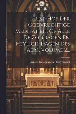 Lust-hof Der Godvruchtige Meditatien, Op Alle De Zondagen En Heyligh-dagen Des Jaers, Volume 2... 1