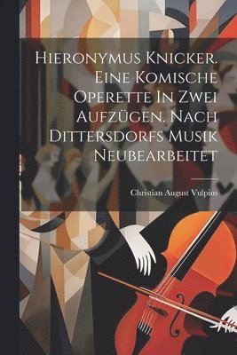 Hieronymus Knicker. Eine Komische Operette In Zwei Aufzügen. Nach Dittersdorfs Musik Neubearbeitet