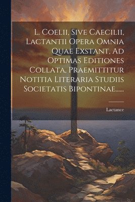 L. Coelii, Sive Caecilii, Lactantii Opera Omnia Quae Exstant, Ad Optimas Editiones Collata, Praemittitur Notitia Literaria Studiis Societatis Bipontinae...... 1