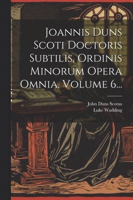 John Duns Scotus, Luke Wadding - Joannis Duns Scoti Doctoris Subtilis, Ordinis Minorum Opera Omnia, Volume 6..., Häftad