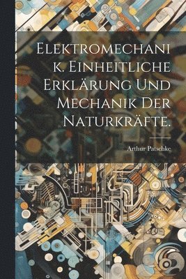 bokomslag Elektromechanik. Einheitliche Erklrung und Mechanik der Naturkrfte.