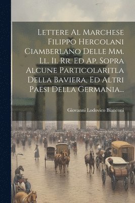 bokomslag Lettere Al Marchese Filippo Hercolani Ciamberlano Delle Mm. Ll. Ii. Rr. Ed Ap. Sopra Alcune Particolaritla Della Baviera, Ed Altri Paesi Della Germania...