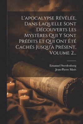 L'apocalypse Révélée, Dans Laquelle Sont Découverts Les Mystères Qui Y Sont Prédits Et Qui Ont Été Cachés Jusqu'à Présent, Volume 2...