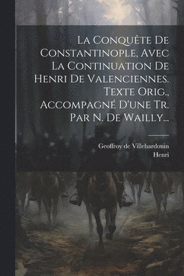 La Conqute De Constantinople, Avec La Continuation De Henri De Valenciennes. Texte Orig., Accompagn D'une Tr. Par N. De Wailly... 1