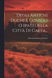 bokomslag Degli Antichi Duchi E Consoli O Ipati Della Citt Di Gaeta...