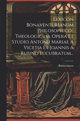Lexicon Bonaventurianum Philosophico-theologicum, Opera Et Studio Antonii Mariae A Vicetia Et Joannis A Rubino Lucubratum... 1