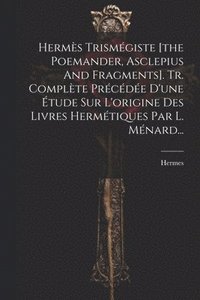 bokomslag Herms Trismgiste [the Poemander, Asclepius And Fragments]. Tr. Complte Prcde D'une tude Sur L'origine Des Livres Hermtiques Par L. Mnard...