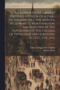 bokomslag An Answer To A Pamphlet Entitled A Review Of A Trial Of Andrew Hill, For Murder, By Edward D. Worthington, A.m.! M.d.! One Of The Governors Of The College Of Physicians And Surgeons, I.c.! Etc.,