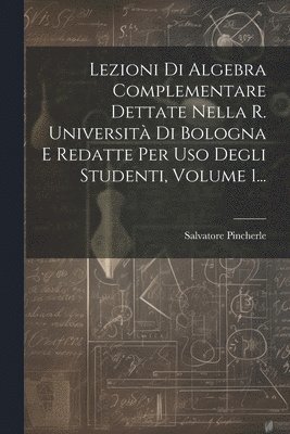 Salvatore Pincherle - Lezioni Di Algebra Complementare Dettate Nella R. Università Di Bologna E Redatte Per Uso Degli Studenti, Volume 1..., Häftad