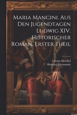 Maria Mancini. Aus den Jugendtagen Ludwig XIV. Historischer Roman, Erster Theil