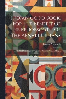Indian Good Book, For The Benefit Of The Penobscot ... Of The Abnaki Indians
