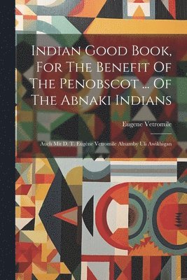 Indian Good Book, For The Benefit Of The Penobscot ... Of The Abnaki Indians 1