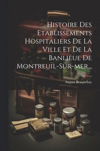 bokomslag Histoire Des Etablissements Hospitaliers De La Ville Et De La Banlieue De Montreuil-sur-mer...