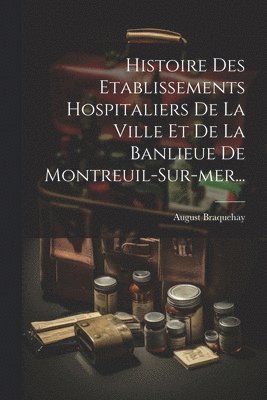 Histoire Des Etablissements Hospitaliers De La Ville Et De La Banlieue De Montreuil-sur-mer... 1