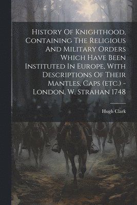 History Of Knighthood, Containing The Religious And Military Orders Which Have Been Instituted In Europe, With Descriptions Of Their Mantles, Caps (etc.) - London, W. Strahan 1748 1