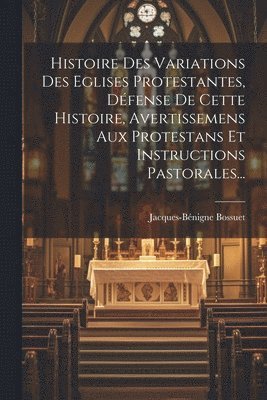 Histoire Des Variations Des Eglises Protestantes, Défense De Cette Histoire, Avertissemens Aux Protestans Et Instructions Pastorales...