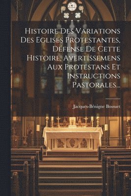 Histoire Des Variations Des Eglises Protestantes, Dfense De Cette Histoire, Avertissemens Aux Protestans Et Instructions Pastorales... 1